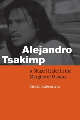 Alejandro Tsakimp: A Shuar Healer in the Margins of History - Steven Rubenstein