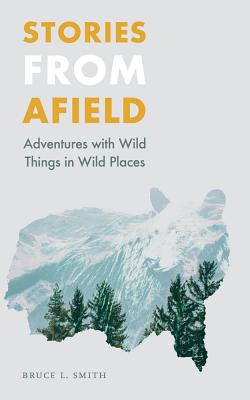 Stories from Afield: Adventures with Wild Things in Wild Places - Bruce L. Smith