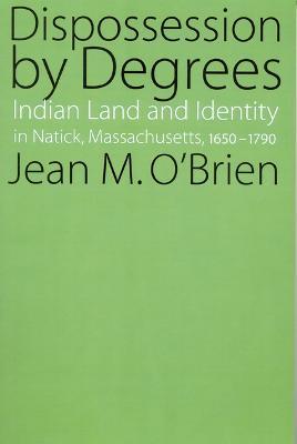 Dispossession by Degrees: Indian Land and Identity in Natick, Massachusetts, 1650-1790 - Jean M. O'brien