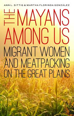 The Mayans Among Us: Migrant Women and Meatpacking on the Great Plains - Ann L. Sittig