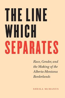 The Line Which Separates: Race, Gender, and the Making of the Alberta-Montana Borderlands - Sheila Mcmanus