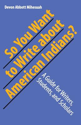 So You Want to Write about American Indians?: A Guide for Writers, Students, and Scholars - Devon A. Mihesuah