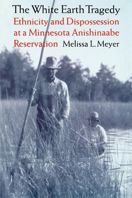 The White Earth Tragedy: Ethnicity and Dispossession at a Minnesota Anishinaabe Reservation, 1889-1920 - Melissa L. Meyer