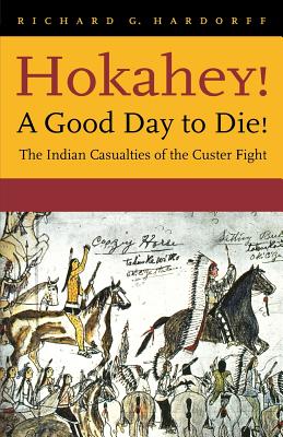 Hokahey! A Good Day to Die!: The Indian Casualties of the Custer Fight - Richard G. Hardorff