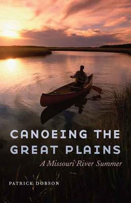 Canoeing the Great Plains: A Missouri River Summer - Patrick Dobson