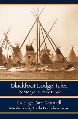 Blackfoot Lodge Tales (Second Edition): The Story of a Prairie People - George Bird Grinnell