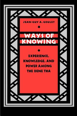 Ways of Knowing: Experience, Knowledge, and Power Among the Dene Tha - Jean-guy Goulet