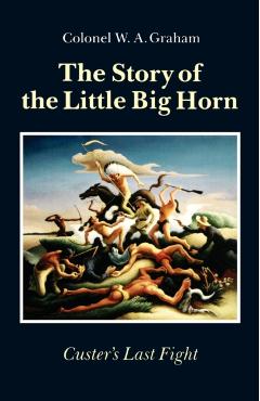 The Story of the Little Big Horn: Custer's Last Fight - Colonel W. A. Graham