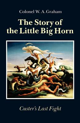 The Story of the Little Big Horn: Custer's Last Fight - Colonel W. A. Graham