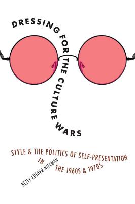 Dressing for the Culture Wars: Style and the Politics of Self-Presentation in the 1960s and 1970s - Betty Luther Hillman
