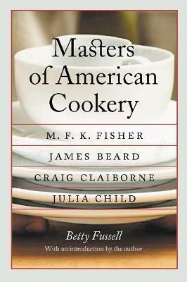 Masters of American Cookery: M. F. K. Fisher, James Beard, Craig Claiborne, Julia Child - Betty Fussell
