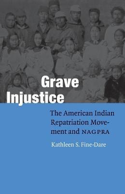 Grave Injustice: The American Indian Repatriation Movement and NAGPRA - Kathleen S. Fine-dare