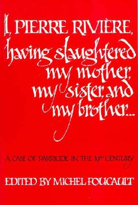 I, Pierre Riviere, Having Slaughtered My Mother, My Sister, and My Brother: A Case of Parricide in the 19th Century - Michel Foucault