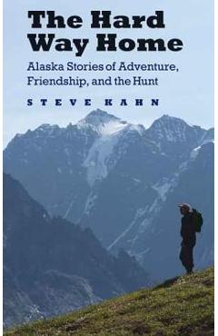 Coperta cărții 'The Hard Way Home: Alaska Stories of Adventure, Friendship, and the Hunt - Steve Kahn'