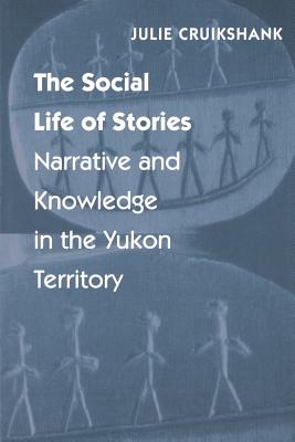 The Social Life of Stories: Narrative and Knowledge in the Yukon Territory - Julie Cruikshank