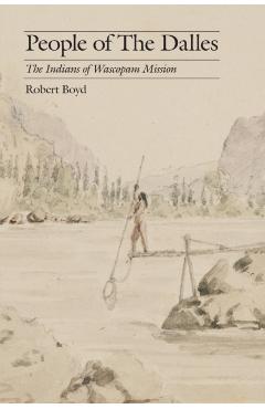 People of the Dalles: The Indians of Wascopam Mission - Robert Boyd