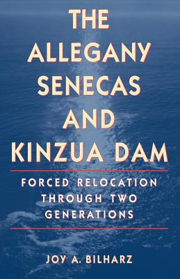 The Allegany Senecas and Kinzua Dam: Forced Relocation Through Two Generations - Joy A. Bilharz