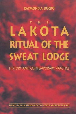 The Lakota Ritual of the Sweat Lodge: History and Contemporary Practice - Raymond A. Bucko
