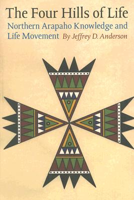 The Four Hills of Life: Northern Arapaho Knowledge and Life Movement - Jeffrey D. Anderson