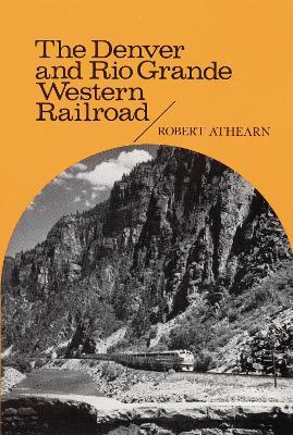 The Denver and Rio Grande Western Railroad: Rebel of the Rockies - Robert G. Athearn