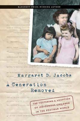 A Generation Removed: The Fostering and Adoption of Indigenous Children in the Postwar World - Margaret D. Jacobs