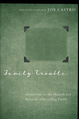 Family Trouble: Memoirists on the Hazards and Rewards of Revealing Family - Joy Castro