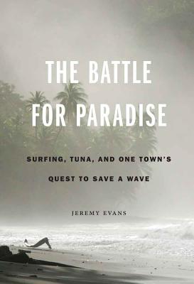 The Battle for Paradise: Surfing, Tuna, and One Town's Quest to Save a Wave - Jeremy Evans