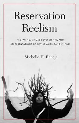 Reservation Reelism: Redfacing, Visual Sovereignty, and Representations of Native Americans in Film - Michelle H. Raheja
