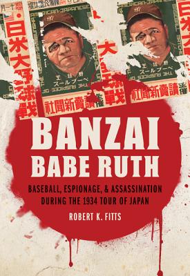 Banzai Babe Ruth: Baseball, Espionage, & Assassination During the 1934 Tour of Japan - Robert K. Fitts