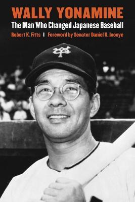 Wally Yonamine: The Man Who Changed Japanese Baseball - Robert K. Fitts