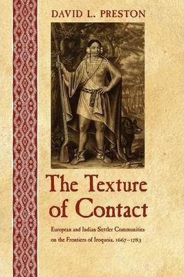 The Texture of Contact: European and Indian Settler Communities on the Frontiers of Iroquoia, 1667-1783 - David L. Preston