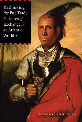 Rethinking the Fur Trade: Cultures of Exchange in an Atlantic World - Susan Sleeper-smith