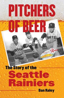 Pitchers of Beer: The Story of the Seattle Rainiers - Dan Raley