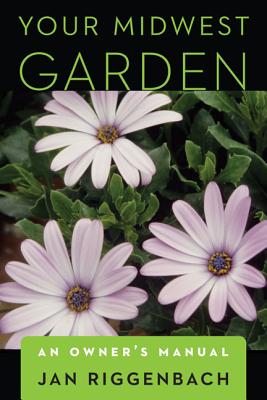 Your Midwest Garden: An Owner's Manual - Jan Riggenbach