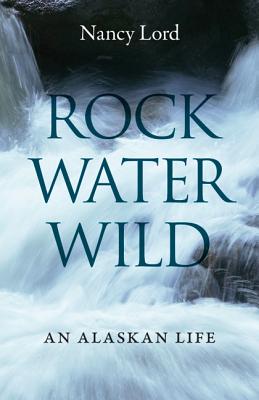 Rock, Water, Wild: An Alaskan Life - Nancy Lord