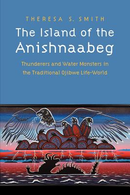 The Island of the Anishnaabeg: Thunderers and Water Monsters in the Traditional Ojibwe Life-World - Theresa S. Smith