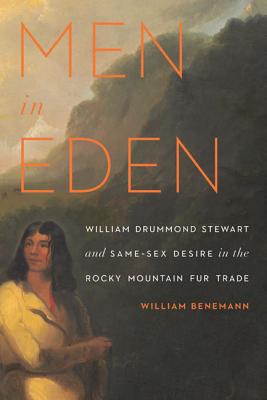 Men in Eden: William Drummond Stewart and Same-Sex Desire in the Rocky Mountain Fur Trade - William Benemann