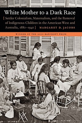 White Mother to a Dark Race: Settler Colonialism, Maternalism, and the Removal of Indigenous Children in the American West and Australia, 1880-1940 - Margaret D. Jacobs