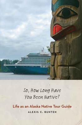 So, How Long Have You Been Native?: Life as an Alaska Native Tour Guide - Alexis C. Bunten