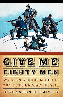 Give Me Eighty Men: Women and the Myth of the Fetterman Fight - Shannon D. Smith
