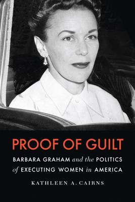 Proof of Guilt: Barbara Graham and the Politics of Executing Women in America - Kathleen A. Cairns