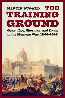 Training Ground: Grant, Lee, Sherman, and Davis in the Mexican War, 1846-1848 - Martin Dugard