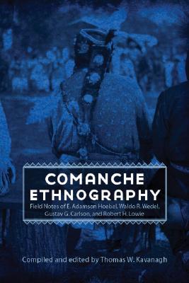 Comanche Ethnography: Field Notes of E. Adamson Hoebel, Waldo R. Wedel, Gustav G. Carlson, and Robert H. Lowie - Thomas W. Kavanagh