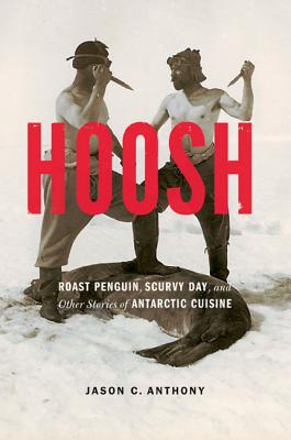Hoosh: Roast Penguin, Scurvy Day, and Other Stories of Antarctic Cuisine - Jason C. Anthony