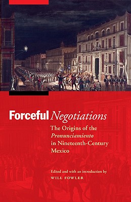 Coperta cărții 'Forceful Negotiations: The Origins of the Pronunciamiento in Nineteenth-Century Mexico - Will Fowler'