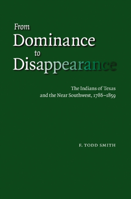 From Dominance to Disappearance: The Indians of Texas and the Near Southwest, 1786-1859 - F. Todd Smith