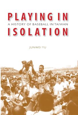Playing in Isolation: A History of Baseball in Taiwan - Junwei Yu