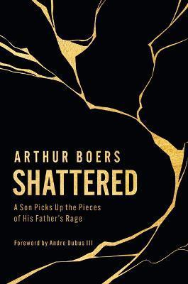 Shattered: A Son Picks Up the Pieces of His Father's Rage - Arthur Boers
