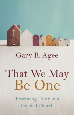 That We May Be One: Practicing Unity in a Divided Church - Gary B. Agee