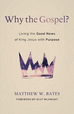 Why the Gospel?: Living the Good News of King Jesus with Purpose - Matthew W. Bates